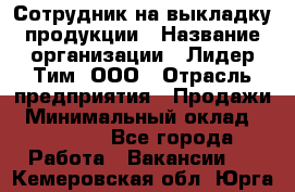 Сотрудник на выкладку продукции › Название организации ­ Лидер Тим, ООО › Отрасль предприятия ­ Продажи › Минимальный оклад ­ 10 000 - Все города Работа » Вакансии   . Кемеровская обл.,Юрга г.